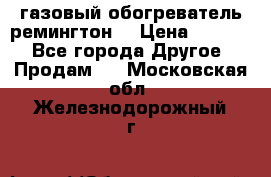 газовый обогреватель ремингтон  › Цена ­ 4 000 - Все города Другое » Продам   . Московская обл.,Железнодорожный г.